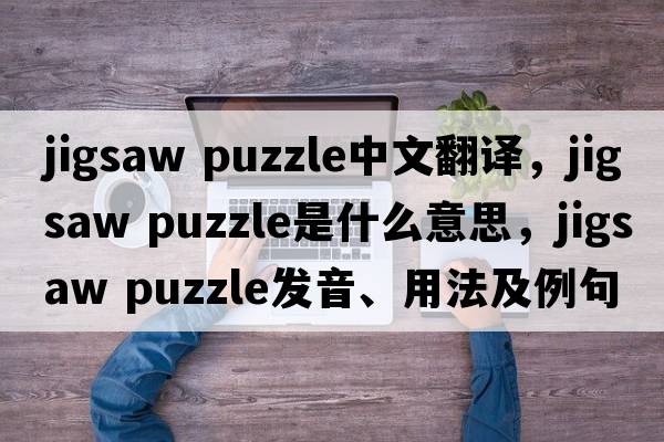 jigsaw puzzle中文翻譯，jigsaw puzzle是什么意思，jigsaw puzzle發(fā)音、用法及例句