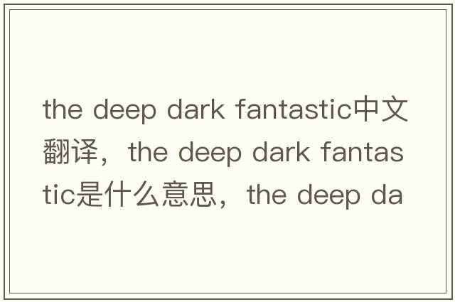 the deep dark fantastic中文翻譯，the deep dark fantastic是什么意思，the deep dark fantastic發(fā)音、用法及例句