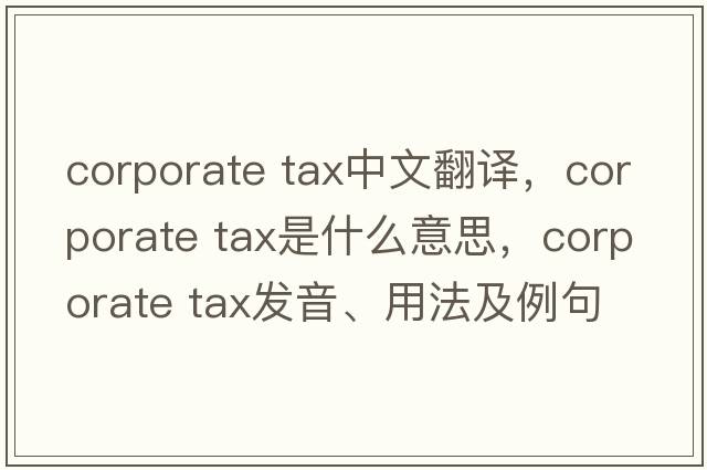 corporate tax中文翻譯，corporate tax是什么意思，corporate tax發(fā)音、用法及例句