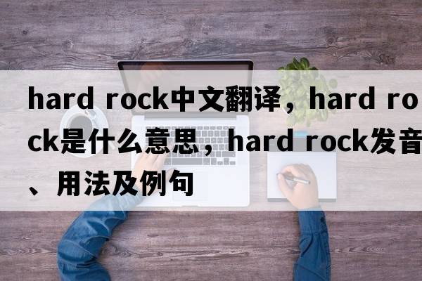 hard rock中文翻譯，hard rock是什么意思，hard rock發(fā)音、用法及例句