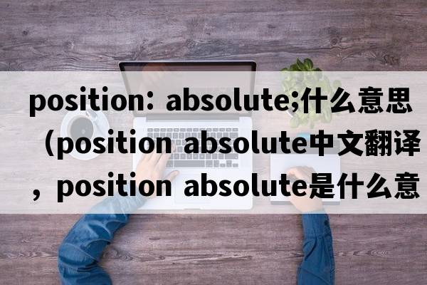 position: absolute;什么意思（position absolute中文翻譯，position absolute是什么意思，position absolute發(fā)音、用法及例句）
