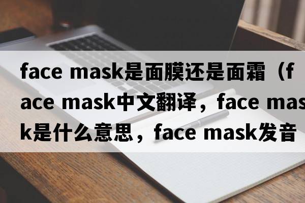 face mask是面膜還是面霜（face mask中文翻譯，face mask是什么意思，face mask發(fā)音、用法及例句）