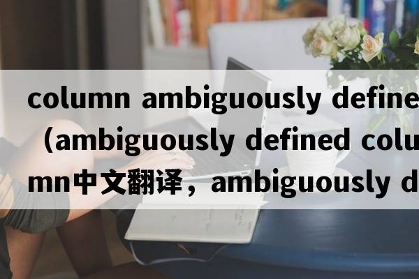 column ambiguously defined（ambiguously defined column中文翻譯，ambiguously defined column是什么意思，ambiguousl