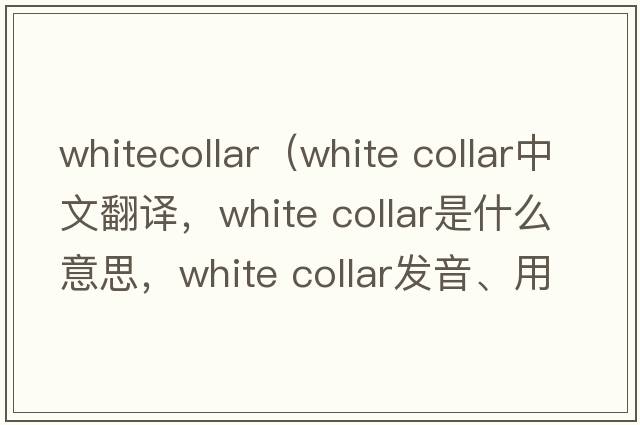 whitecollar（white collar中文翻譯，white collar是什么意思，white collar發(fā)音、用法及例句）