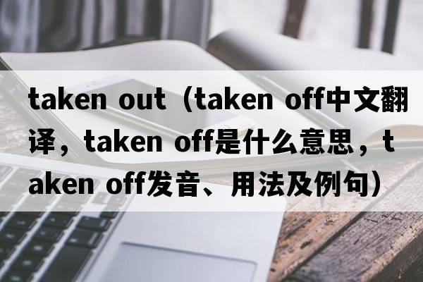 taken out（taken off中文翻譯，taken off是什么意思，taken off發(fā)音、用法及例句）