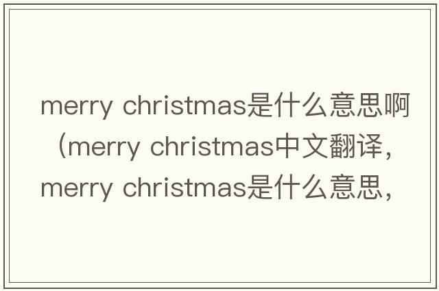 merry christmas是什么意思啊（merry christmas中文翻譯，merry christmas是什么意思，merry christmas發(fā)音、用法及例句）