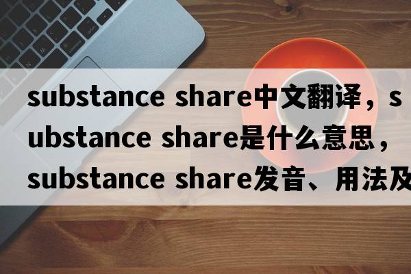 substance share中文翻譯，substance share是什么意思，substance share發(fā)音、用法及例句