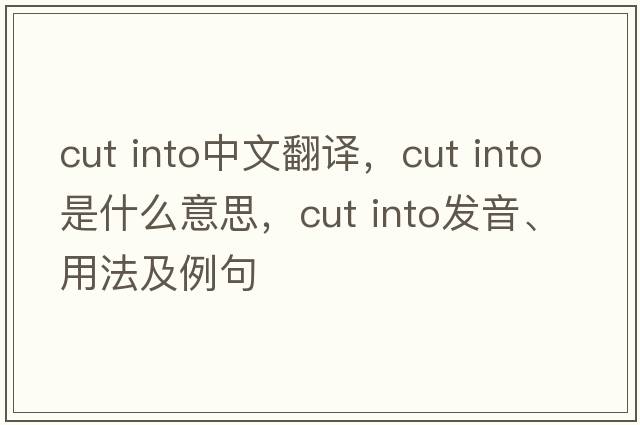 cut into中文翻譯，cut into是什么意思，cut into發(fā)音、用法及例句