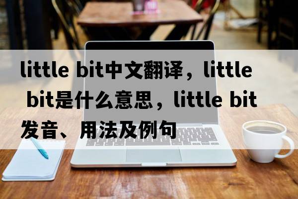 little bit中文翻譯，little bit是什么意思，little bit發(fā)音、用法及例句