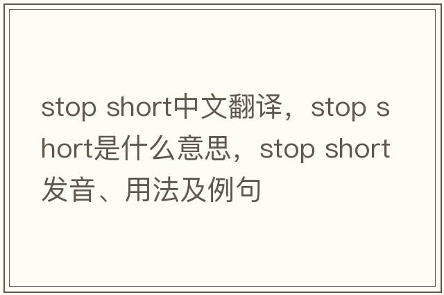 stop short中文翻譯，stop short是什么意思，stop short發(fā)音、用法及例句