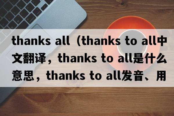 thanks all（thanks to all中文翻譯，thanks to all是什么意思，thanks to all發(fā)音、用法及例句）