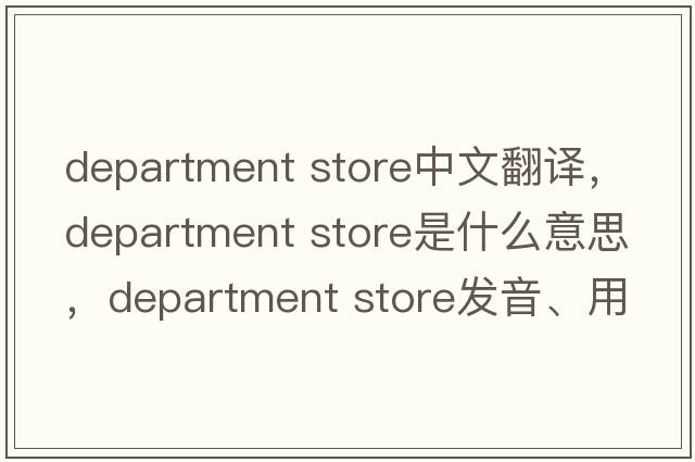 department store中文翻譯，department store是什么意思，department store發(fā)音、用法及例句