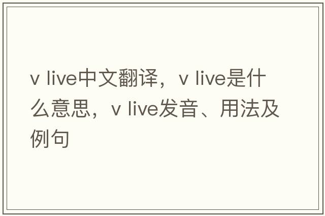 v live中文翻譯，v live是什么意思，v live發(fā)音、用法及例句