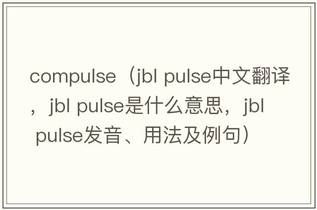 compulse（jbl pulse中文翻譯，jbl pulse是什么意思，jbl pulse發(fā)音、用法及例句）