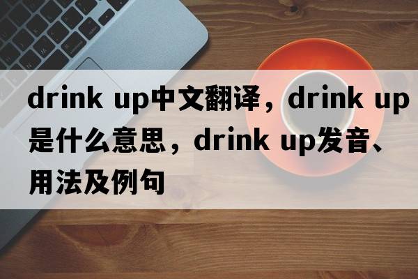 drink up中文翻譯，drink up是什么意思，drink up發(fā)音、用法及例句