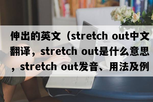伸出的英文（stretch out中文翻譯，stretch out是什么意思，stretch out發(fā)音、用法及例句）