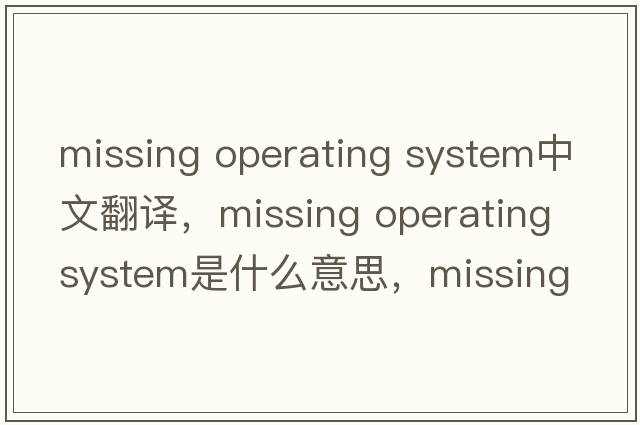 missing operating system中文翻譯，missing operating system是什么意思，missing operating system發(fā)音、用法及例句