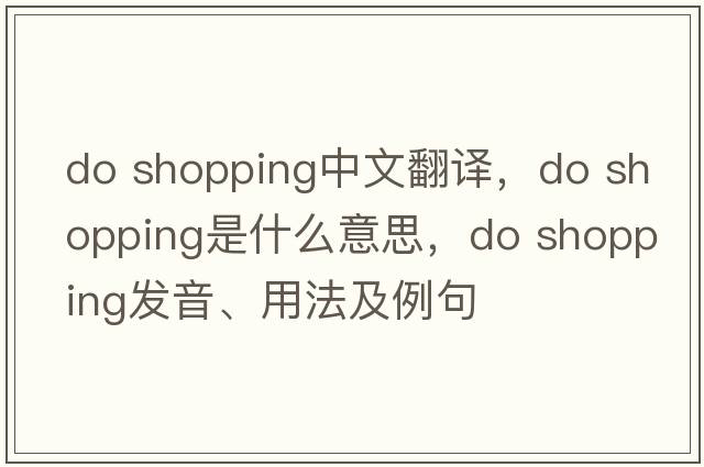 do shopping中文翻譯，do shopping是什么意思，do shopping發(fā)音、用法及例句