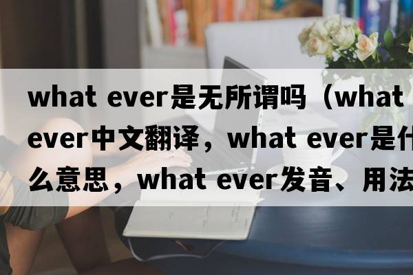 what ever是無所謂嗎（what ever中文翻譯，what ever是什么意思，what ever發(fā)音、用法及例句）