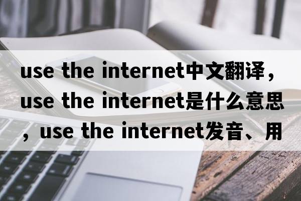 use the internet中文翻譯，use the internet是什么意思，use the internet發(fā)音、用法及例句