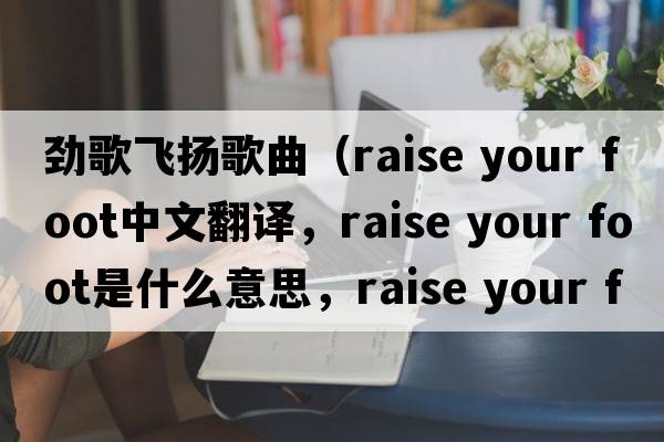 勁歌飛揚歌曲（raise your foot中文翻譯，raise your foot是什么意思，raise your foot發(fā)音、用法及例句）