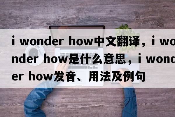 i wonder how中文翻譯，i wonder how是什么意思，i wonder how發(fā)音、用法及例句