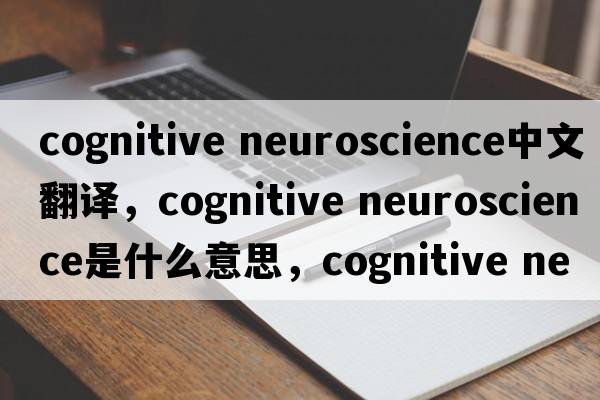 cognitive neuroscience中文翻譯，cognitive neuroscience是什么意思，cognitive neuroscience發(fā)音、用法及例句