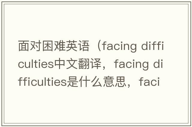 面對困難英語（facing difficulties中文翻譯，facing difficulties是什么意思，facing difficulties發(fā)音、用法及例句）