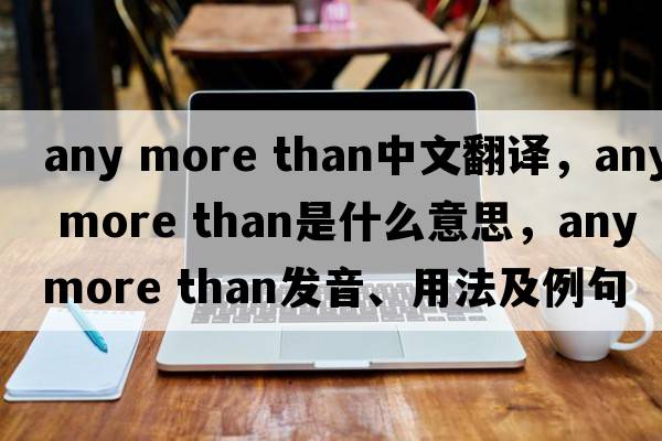 any more than中文翻譯，any more than是什么意思，any more than發(fā)音、用法及例句