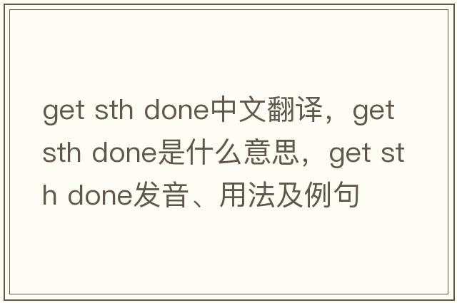get sth done中文翻譯，get sth done是什么意思，get sth done發(fā)音、用法及例句