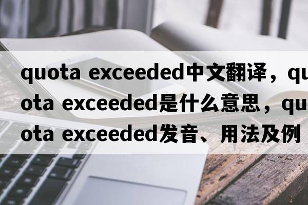 quota exceeded中文翻譯，quota exceeded是什么意思，quota exceeded發(fā)音、用法及例句