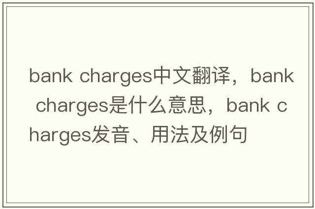 bank charges中文翻譯，bank charges是什么意思，bank charges發(fā)音、用法及例句