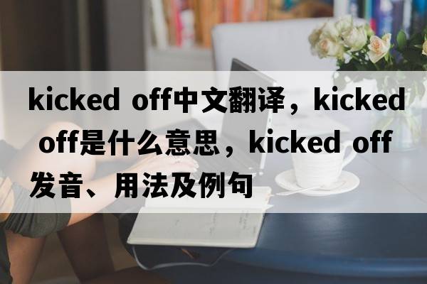 kicked off中文翻譯，kicked off是什么意思，kicked off發(fā)音、用法及例句