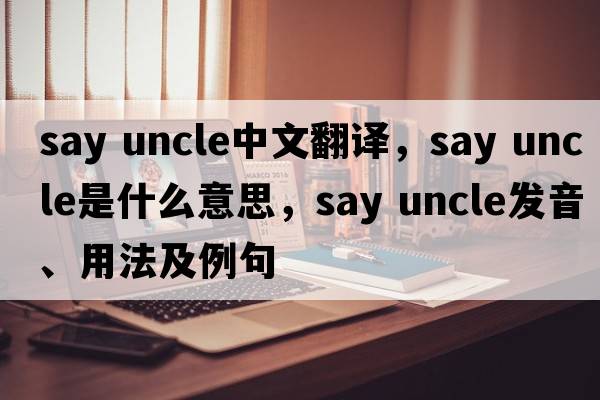 say uncle中文翻譯，say uncle是什么意思，say uncle發(fā)音、用法及例句