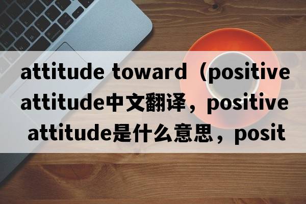 attitude toward（positive attitude中文翻譯，positive attitude是什么意思，positive attitude發(fā)音、用法及例句）