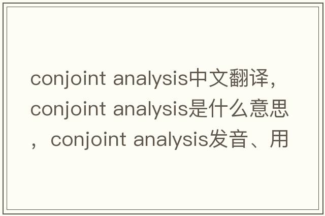 conjoint analysis中文翻譯，conjoint analysis是什么意思，conjoint analysis發(fā)音、用法及例句
