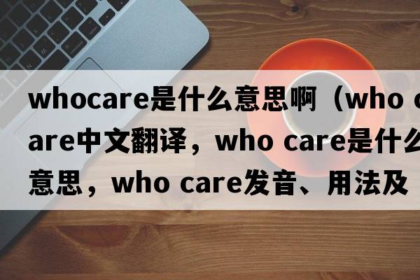 whocare是什么意思?。╳ho care中文翻譯，who care是什么意思，who care發(fā)音、用法及例句）