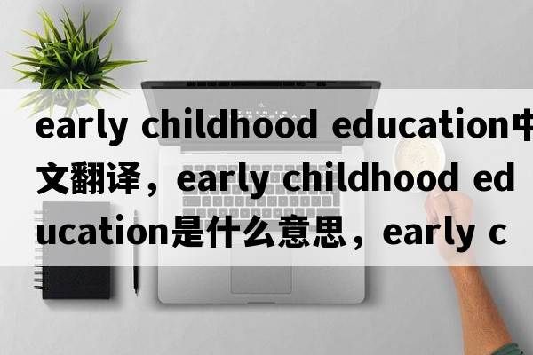 early childhood education中文翻譯，early childhood education是什么意思，early childhood education發(fā)音、用法及例句