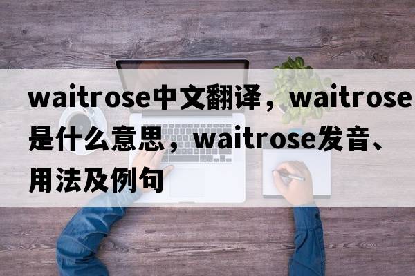Waitrose中文翻譯，Waitrose是什么意思，Waitrose發(fā)音、用法及例句