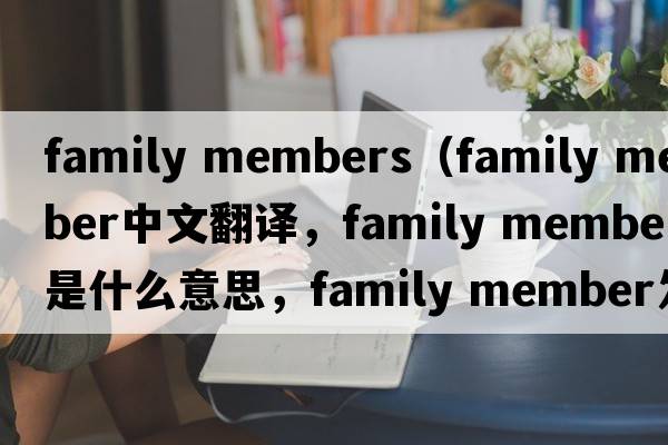 family members（family member中文翻譯，family member是什么意思，family member發(fā)音、用法及例句）