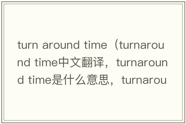 turn around time（turnaround time中文翻譯，turnaround time是什么意思，turnaround time發(fā)音、用法及例句）