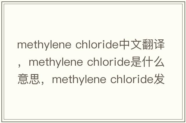 methylene chloride中文翻譯，methylene chloride是什么意思，methylene chloride發(fā)音、用法及例句