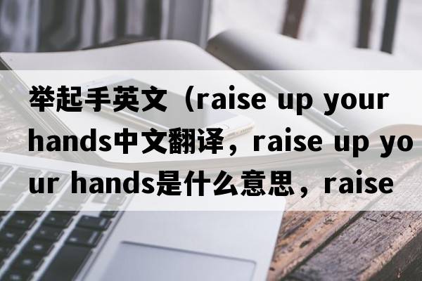 舉起手英文（raise up your hands中文翻譯，raise up your hands是什么意思，raise up your hands發(fā)音、用法及例句）
