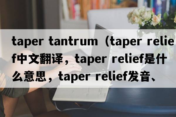 taper tantrum（taper relief中文翻譯，taper relief是什么意思，taper relief發(fā)音、用法及例句）