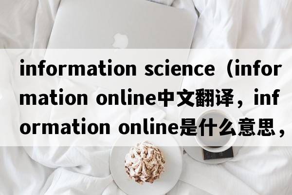 information science（information online中文翻譯，information online是什么意思，information online發(fā)音、用法及例句）