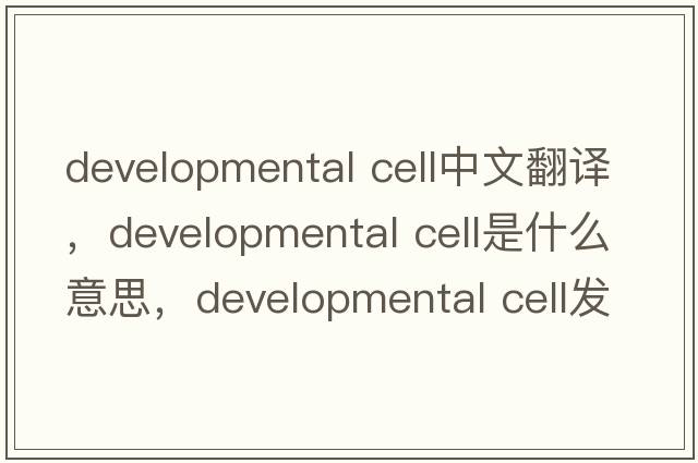 developmental cell中文翻譯，developmental cell是什么意思，developmental cell發(fā)音、用法及例句