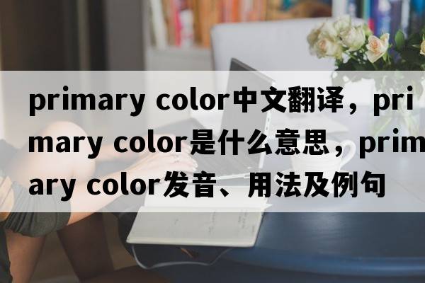 primary color中文翻譯，primary color是什么意思，primary color發(fā)音、用法及例句