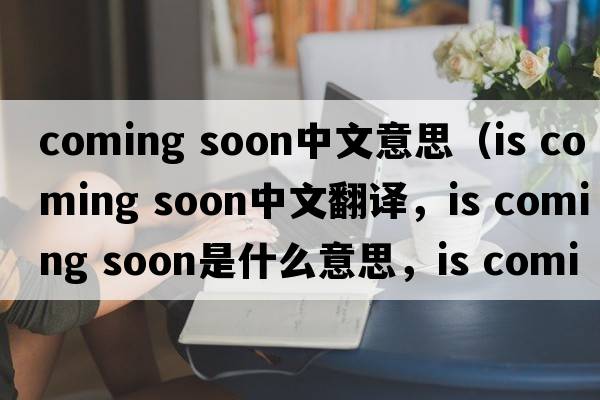 coming soon中文意思（is coming soon中文翻譯，is coming soon是什么意思，is coming soon發(fā)音、用法及例句）