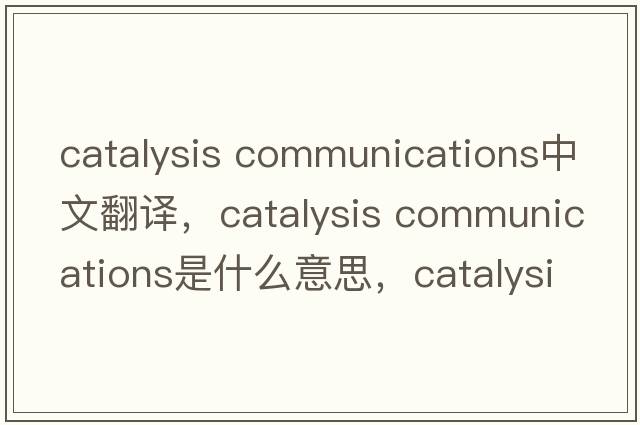 catalysis communications中文翻譯，catalysis communications是什么意思，catalysis communications發(fā)音、用法及例句