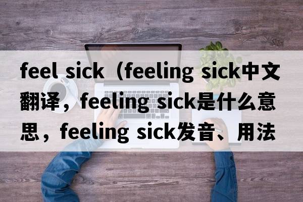 feel sick（feeling sick中文翻譯，feeling sick是什么意思，feeling sick發(fā)音、用法及例句）